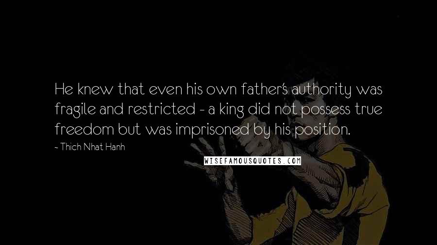 Thich Nhat Hanh quotes: He knew that even his own father's authority was fragile and restricted - a king did not possess true freedom but was imprisoned by his position.
