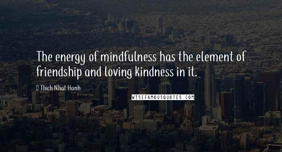 Thich Nhat Hanh quotes: The energy of mindfulness has the element of friendship and loving kindness in it.