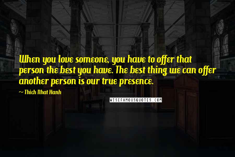 Thich Nhat Hanh quotes: When you love someone, you have to offer that person the best you have. The best thing we can offer another person is our true presence.