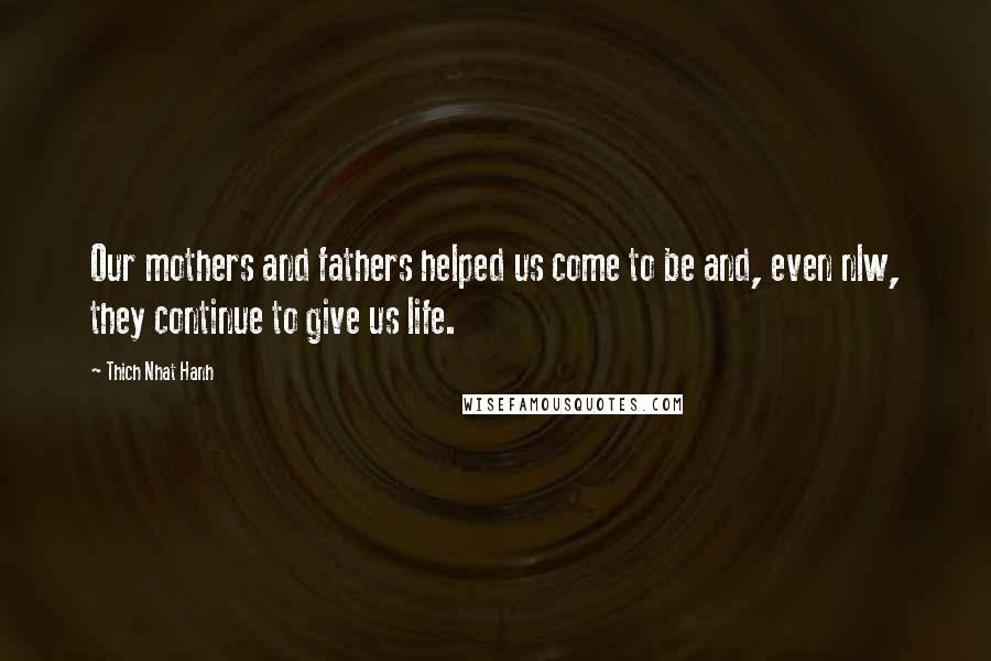 Thich Nhat Hanh quotes: Our mothers and fathers helped us come to be and, even nlw, they continue to give us life.