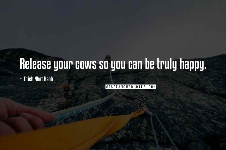 Thich Nhat Hanh quotes: Release your cows so you can be truly happy.