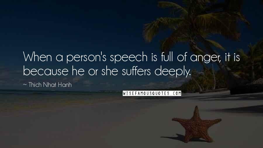 Thich Nhat Hanh quotes: When a person's speech is full of anger, it is because he or she suffers deeply.