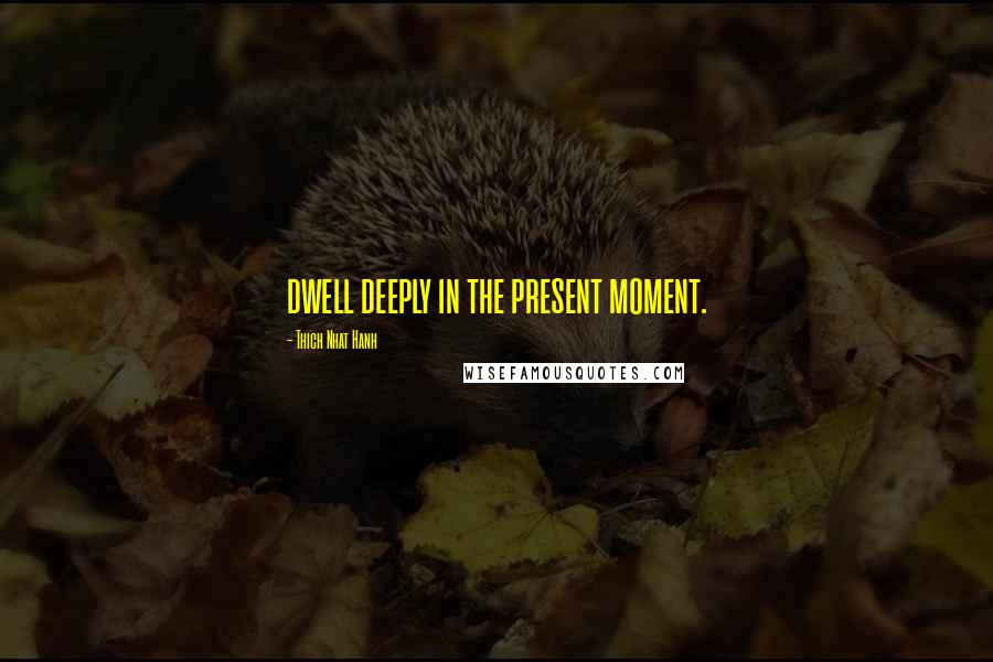 Thich Nhat Hanh quotes: dwell deeply in the present moment.