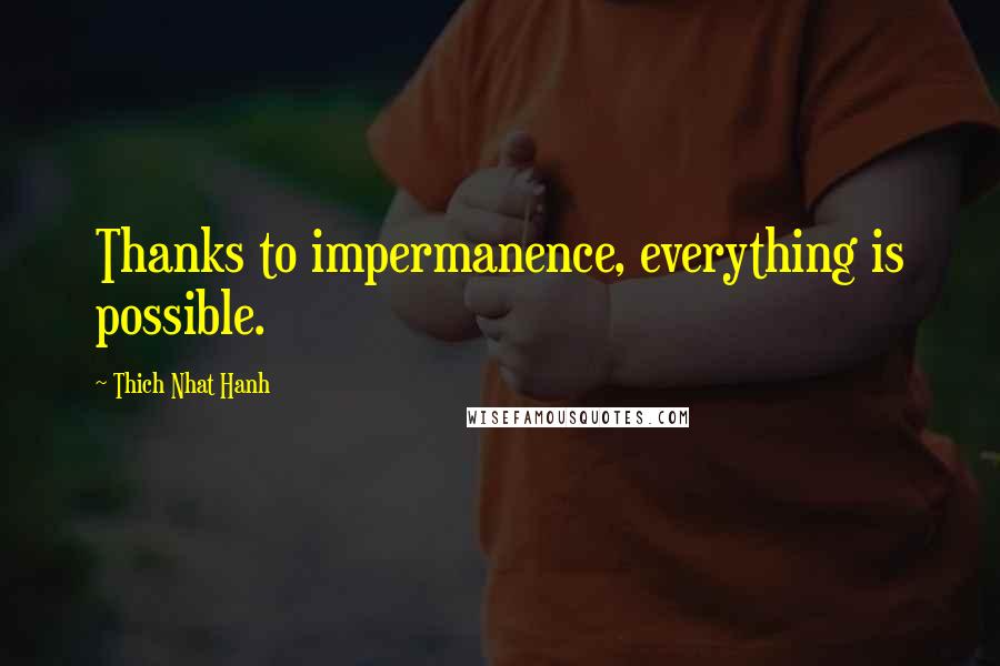 Thich Nhat Hanh quotes: Thanks to impermanence, everything is possible.