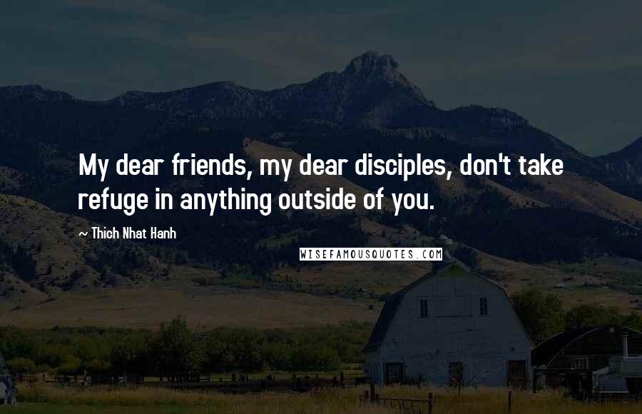 Thich Nhat Hanh quotes: My dear friends, my dear disciples, don't take refuge in anything outside of you.
