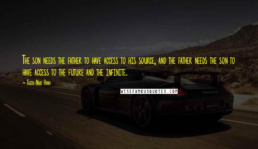 Thich Nhat Hanh quotes: The son needs the father to have access to his source, and the father needs the son to have access to the future and the infinite.