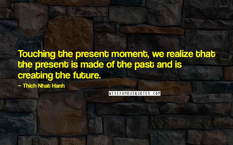 Thich Nhat Hanh quotes: Touching the present moment, we realize that the present is made of the past and is creating the future.