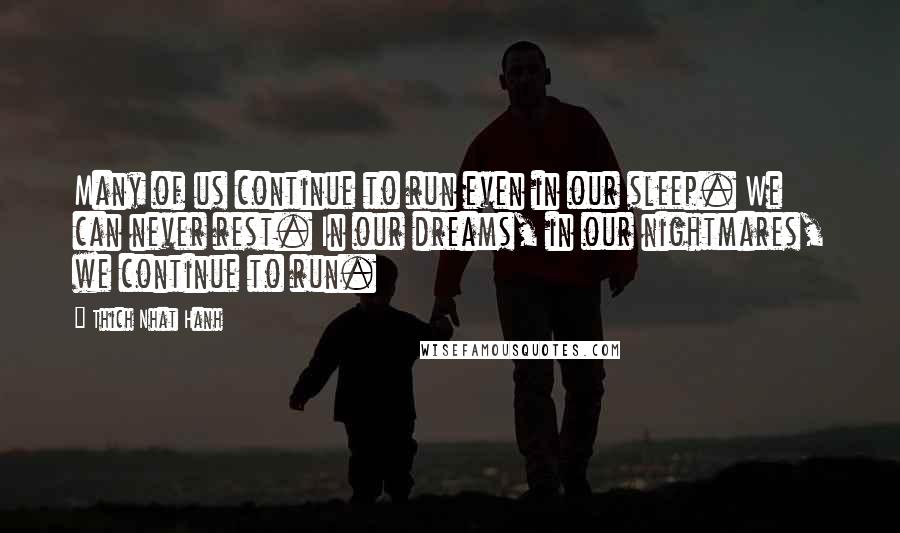 Thich Nhat Hanh quotes: Many of us continue to run even in our sleep. We can never rest. In our dreams, in our nightmares, we continue to run.