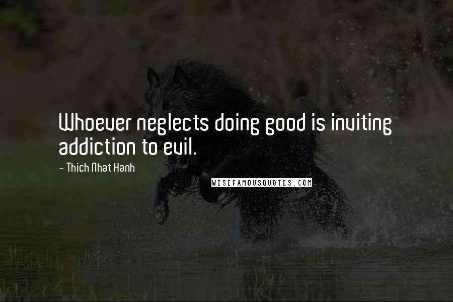 Thich Nhat Hanh quotes: Whoever neglects doing good is inviting addiction to evil.