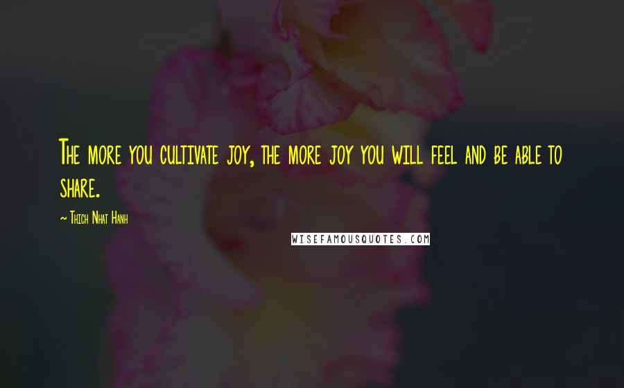 Thich Nhat Hanh quotes: The more you cultivate joy, the more joy you will feel and be able to share.