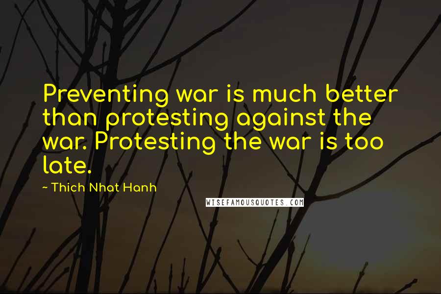 Thich Nhat Hanh quotes: Preventing war is much better than protesting against the war. Protesting the war is too late.