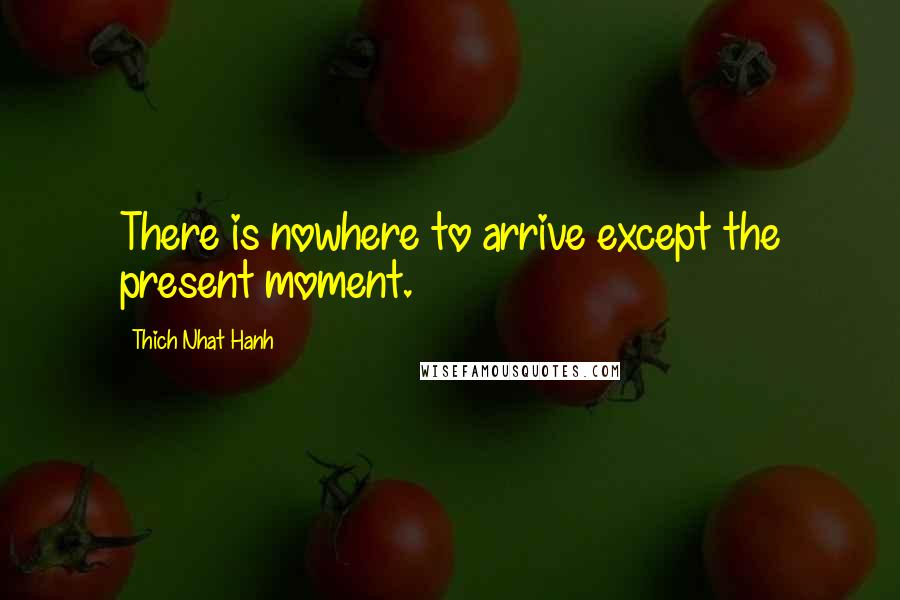 Thich Nhat Hanh quotes: There is nowhere to arrive except the present moment.