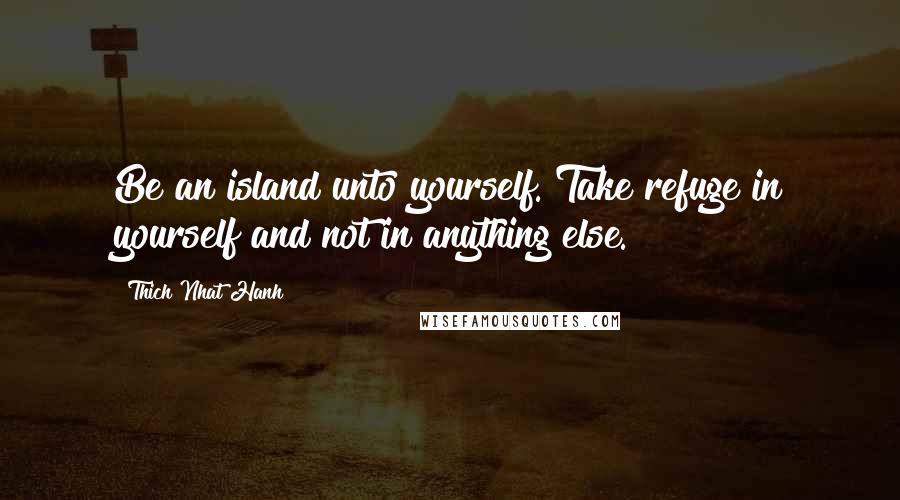 Thich Nhat Hanh quotes: Be an island unto yourself. Take refuge in yourself and not in anything else.