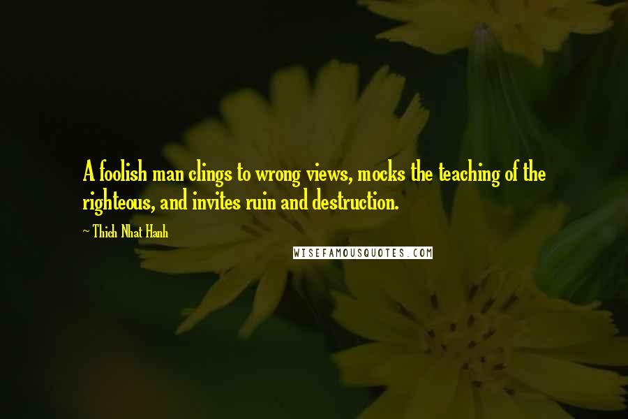 Thich Nhat Hanh quotes: A foolish man clings to wrong views, mocks the teaching of the righteous, and invites ruin and destruction.