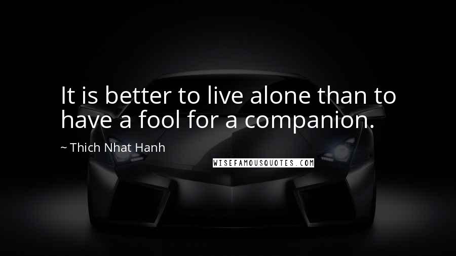Thich Nhat Hanh quotes: It is better to live alone than to have a fool for a companion.