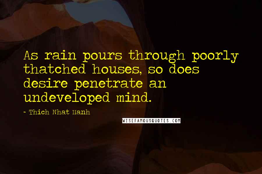 Thich Nhat Hanh quotes: As rain pours through poorly thatched houses, so does desire penetrate an undeveloped mind.