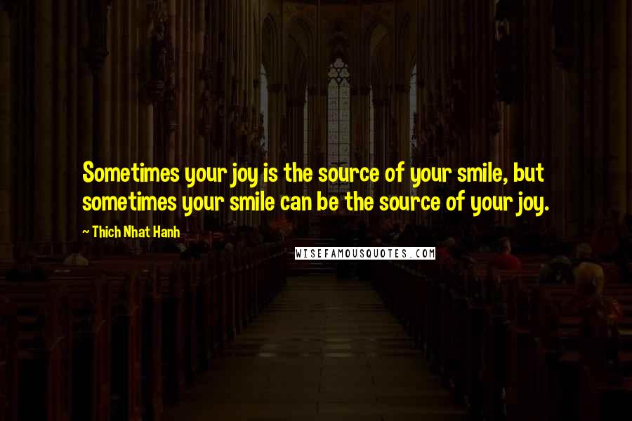 Thich Nhat Hanh quotes: Sometimes your joy is the source of your smile, but sometimes your smile can be the source of your joy.