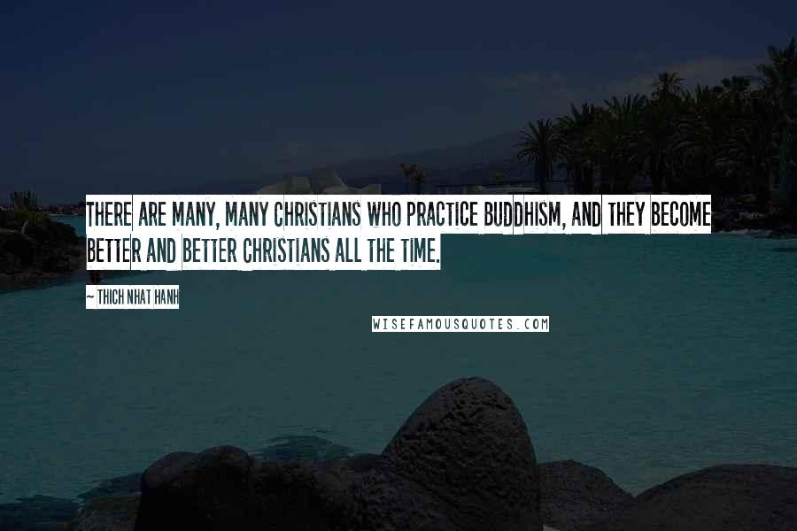 Thich Nhat Hanh quotes: There are many, many Christians who practice Buddhism, and they become better and better Christians all the time.