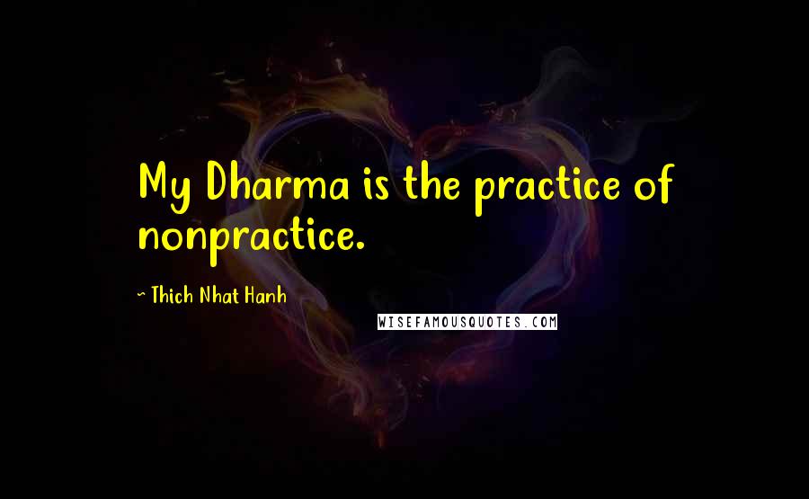 Thich Nhat Hanh quotes: My Dharma is the practice of nonpractice.