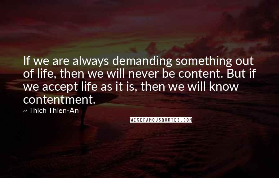Thich Thien-An quotes: If we are always demanding something out of life, then we will never be content. But if we accept life as it is, then we will know contentment. Thich Thien-An quotes: If we are always demanding something out of life, then we will never be content. But if we accept life as it is, then we will know contentment.