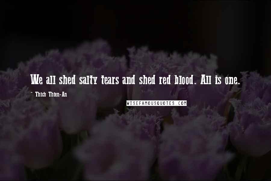 Thich Thien-An quotes: We all shed salty tears and shed red blood. All is one. Thich Thien-An quotes: We all shed salty tears and shed red blood. All is one.