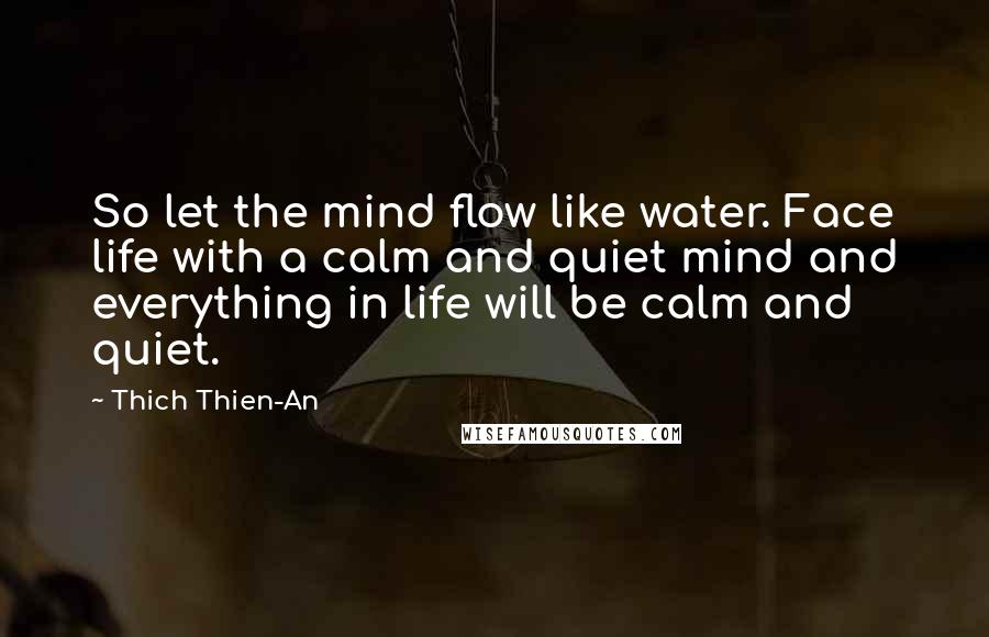 Thich Thien-An quotes: So let the mind flow like water. Face life with a calm and quiet mind and everything in life will be calm and quiet.