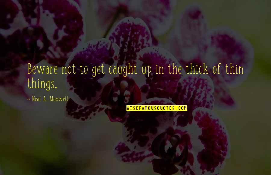 Thick And Thin Quotes By Neal A. Maxwell: Beware not to get caught up in the