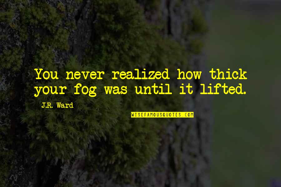 Thick Fog Quotes By J.R. Ward: You never realized how thick your fog was