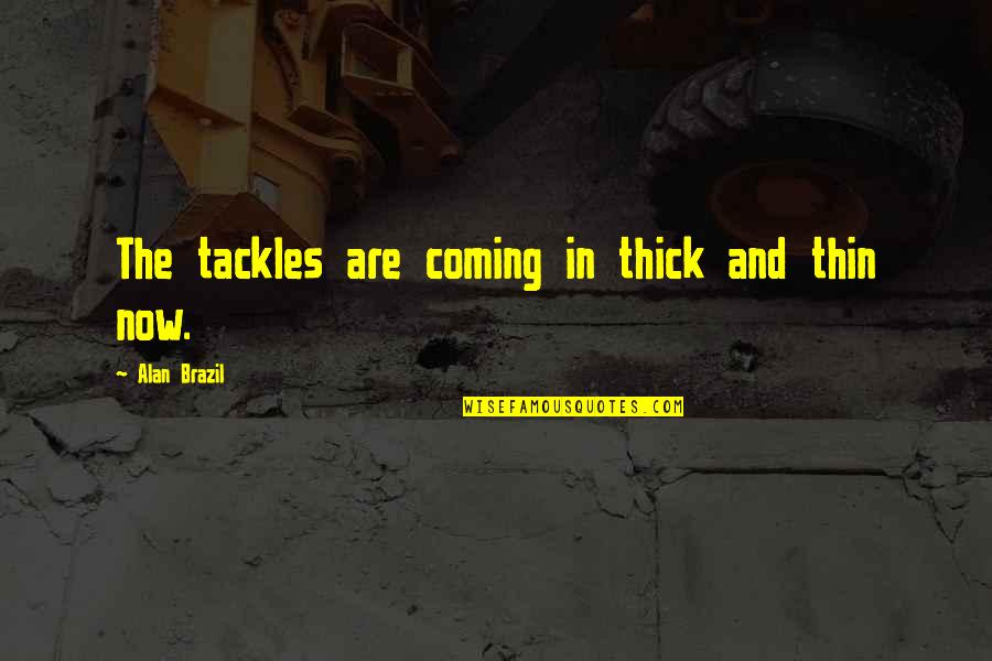 Thick N Thin Quotes By Alan Brazil: The tackles are coming in thick and thin Thick N Thin Quotes By Alan Brazil: The tackles are coming in thick and thin