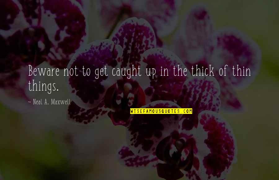 Thick N Thin Quotes By Neal A. Maxwell: Beware not to get caught up in the