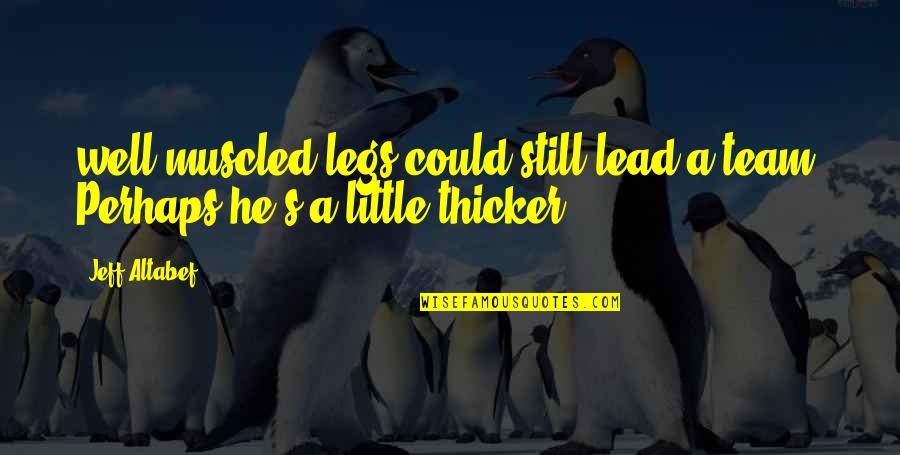 Thicker'n Quotes By Jeff Altabef: well-muscled legs could still lead a team. Perhaps