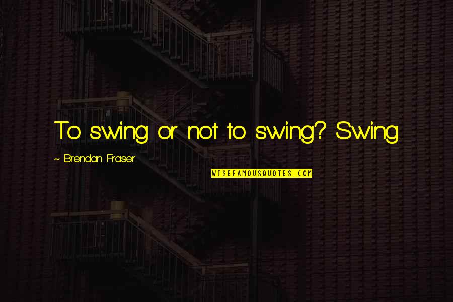 Thielicke Quotes By Brendan Fraser: To swing or not to swing? Swing.