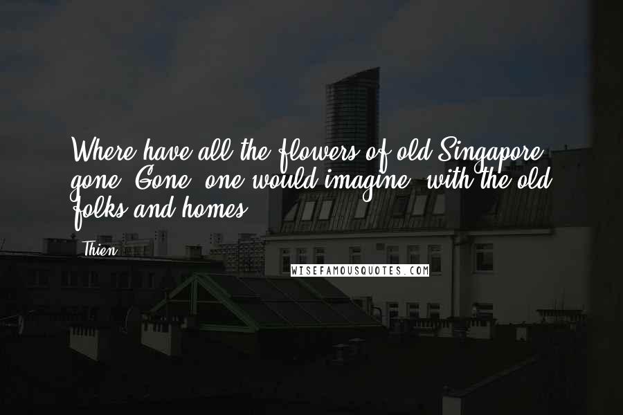 Thien quotes: Where have all the flowers of old Singapore gone? Gone, one would imagine, with the old folks and homes Thien quotes: Where have all the flowers of old Singapore gone? Gone, one would imagine, with the old folks and homes