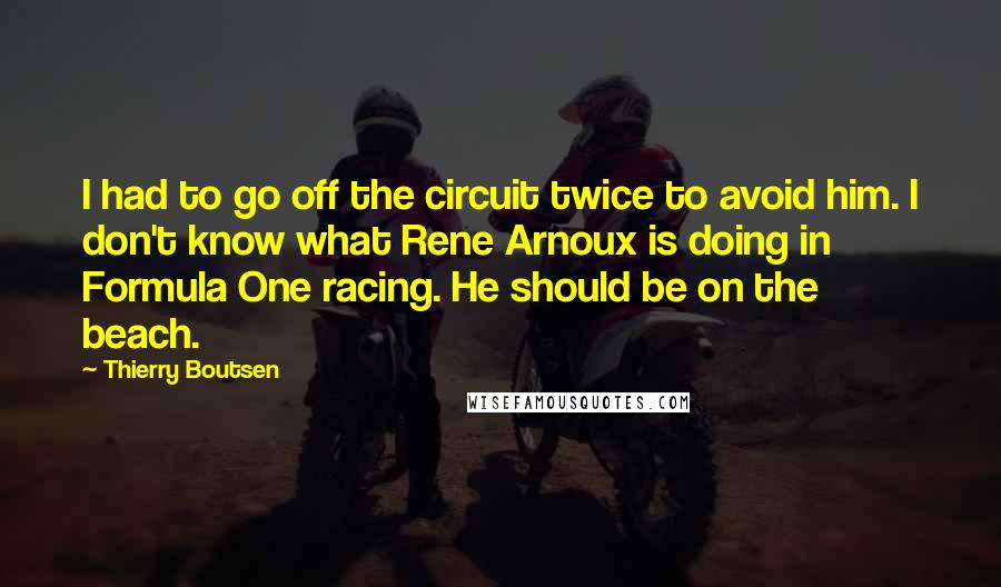 Thierry Boutsen quotes: I had to go off the circuit twice to avoid him. I don't know what Rene Arnoux is doing in Formula One racing. He should be on the beach.