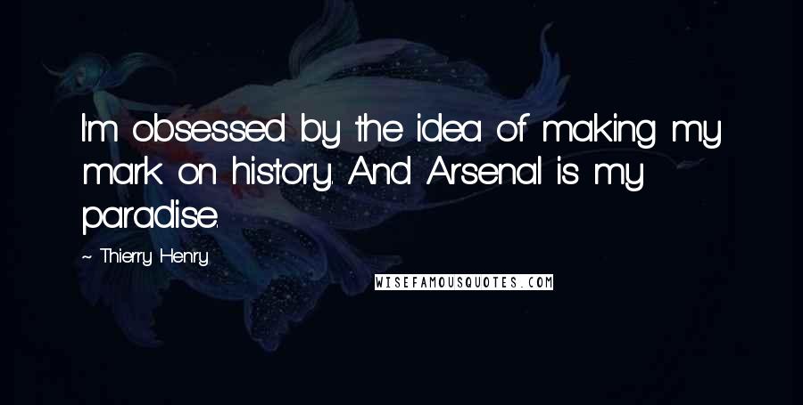 Thierry Henry quotes: I'm obsessed by the idea of making my mark on history. And Arsenal is my paradise.