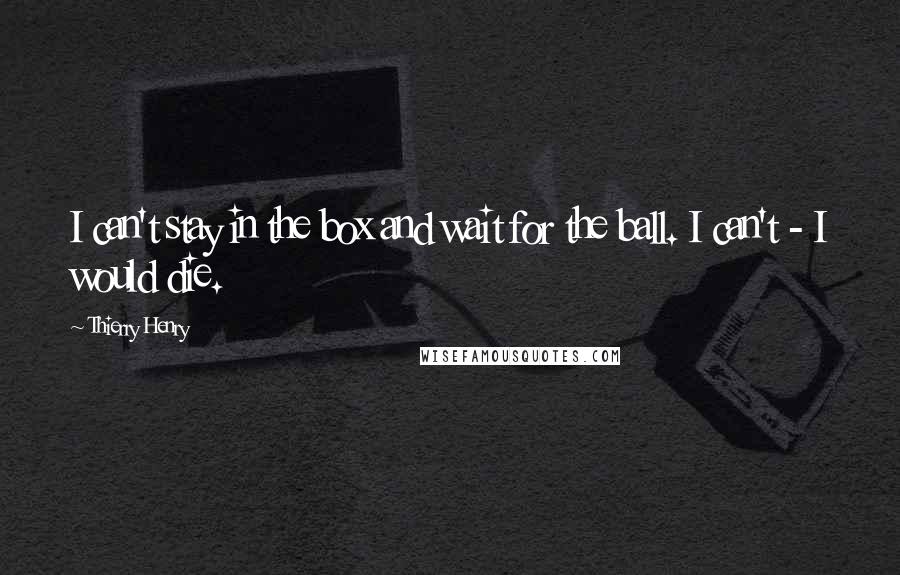 Thierry Henry quotes: I can't stay in the box and wait for the ball. I can't - I would die.
