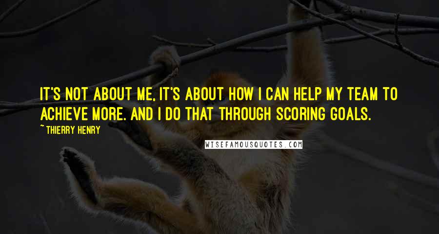 Thierry Henry quotes: It's not about me, it's about how I can help my team to achieve more. And I do that through scoring goals. Thierry Henry quotes: It's not about me, it's about how I can help my team to achieve more. And I do that through scoring goals.
