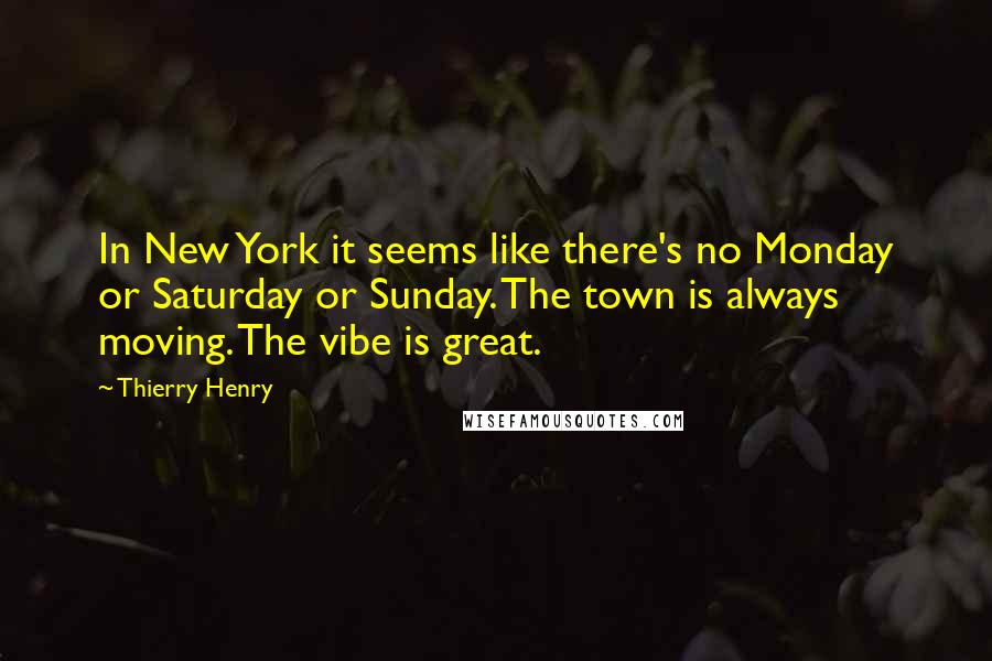 Thierry Henry quotes: In New York it seems like there's no Monday or Saturday or Sunday. The town is always moving. The vibe is great. Thierry Henry quotes: In New York it seems like there's no Monday or Saturday or Sunday. The town is always moving. The vibe is great.