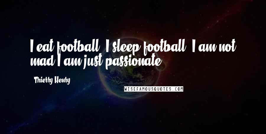 Thierry Henry quotes: I eat football, I sleep football. I am not mad I am just passionate