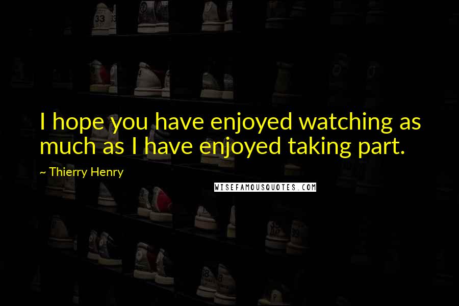 Thierry Henry quotes: I hope you have enjoyed watching as much as I have enjoyed taking part.