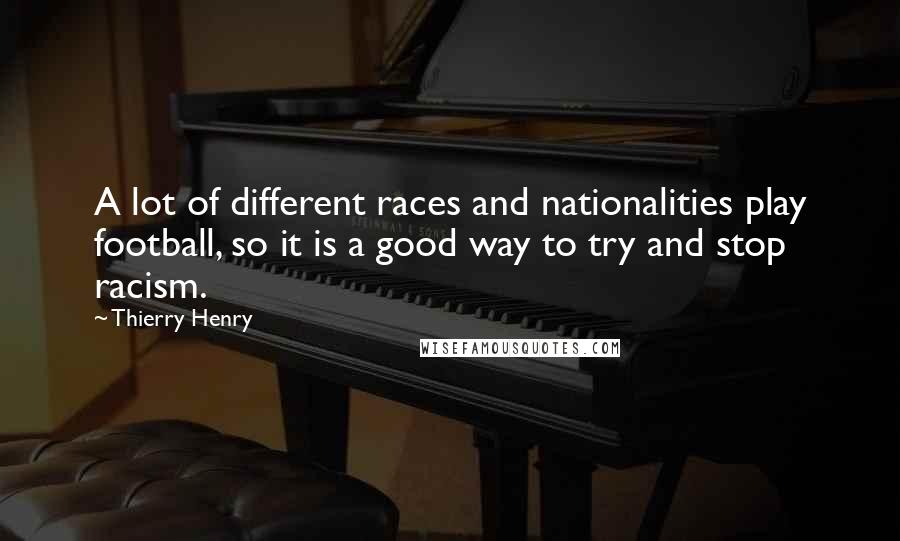Thierry Henry quotes: A lot of different races and nationalities play football, so it is a good way to try and stop racism.