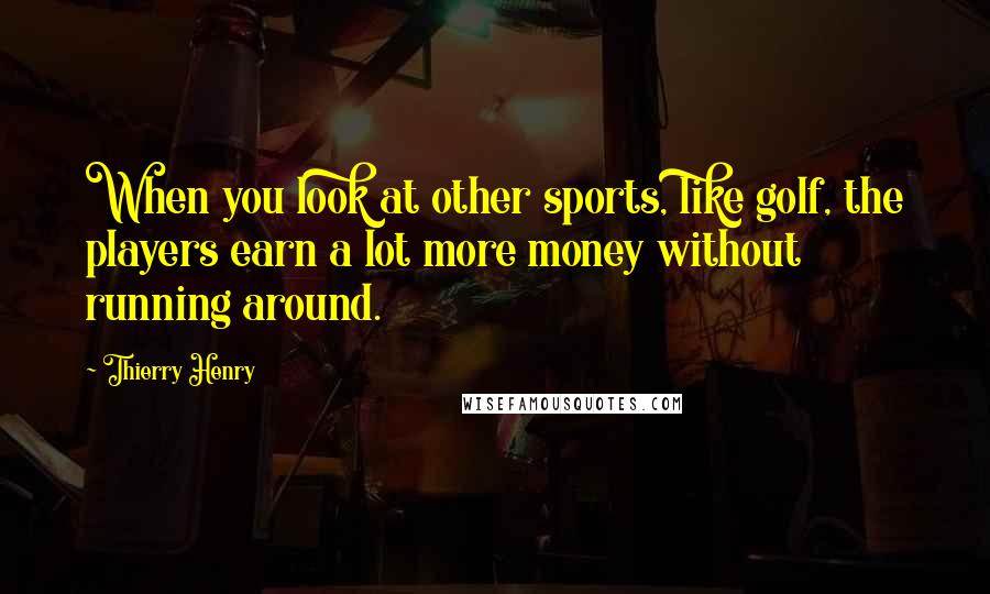 Thierry Henry quotes: When you look at other sports, like golf, the players earn a lot more money without running around.