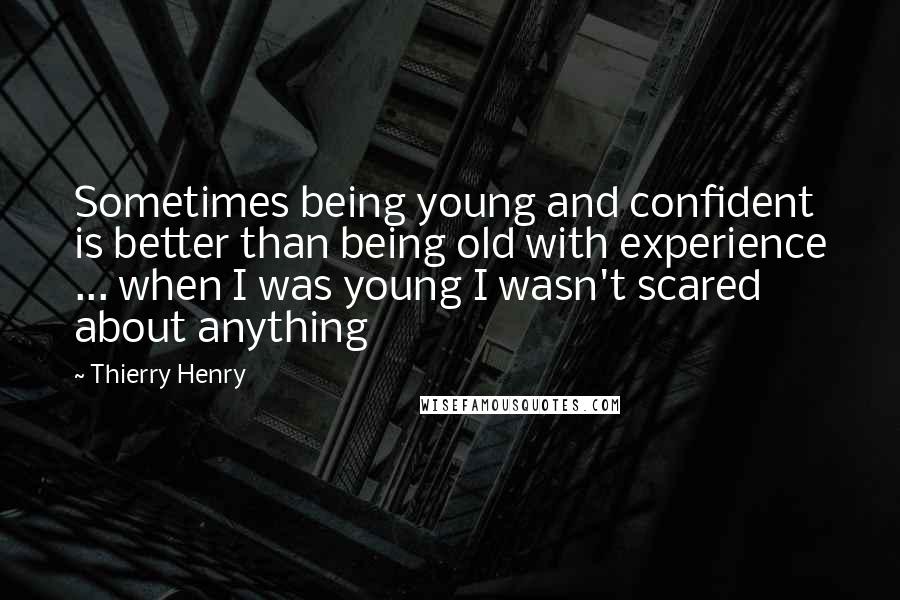 Thierry Henry quotes: Sometimes being young and confident is better than being old with experience ... when I was young I wasn't scared about anything