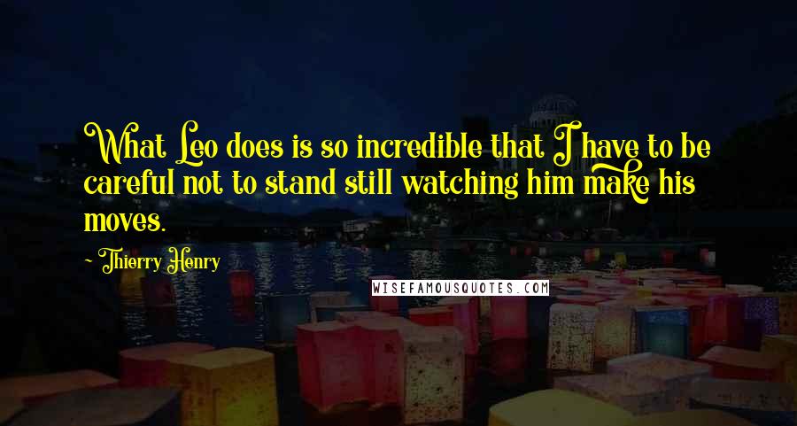 Thierry Henry quotes: What Leo does is so incredible that I have to be careful not to stand still watching him make his moves.