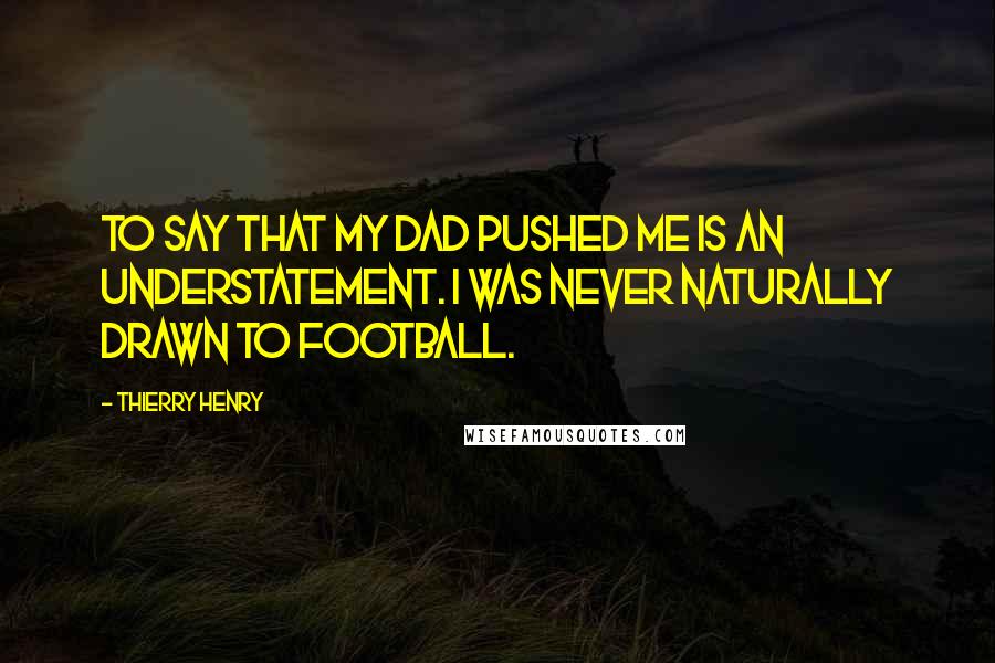 Thierry Henry quotes: To say that my dad pushed me is an understatement. I was never naturally drawn to football.