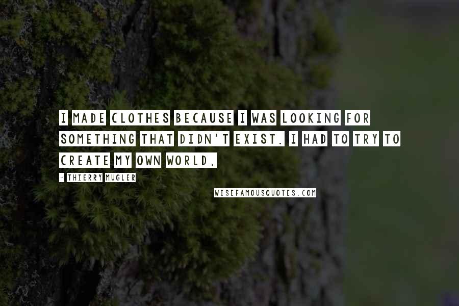 Thierry Mugler quotes: I made clothes because I was looking for something that didn't exist. I had to try to create my own world.