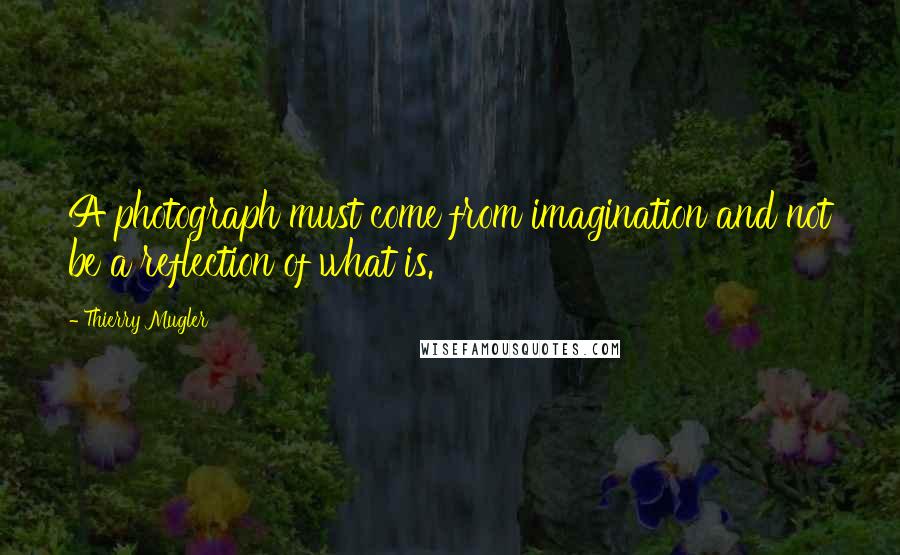 Thierry Mugler quotes: A photograph must come from imagination and not be a reflection of what is.