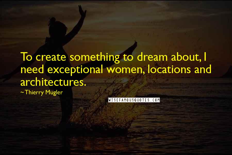 Thierry Mugler quotes: To create something to dream about, I need exceptional women, locations and architectures.