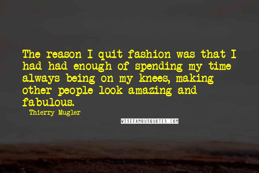 Thierry Mugler quotes: The reason I quit fashion was that I had had enough of spending my time always being on my knees, making other people look amazing and fabulous. Thierry Mugler quotes: The reason I quit fashion was that I had had enough of spending my time always being on my knees, making other people look amazing and fabulous.