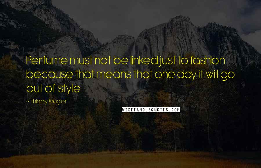 Thierry Mugler quotes: Perfume must not be linked just to fashion because that means that one day it will go out of style.